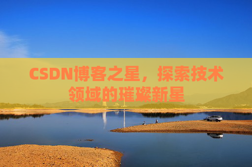 CSDN博客之星,探索技术领域的璀璨新星 CSDN博客之星,探索技术领域的璀璨新星